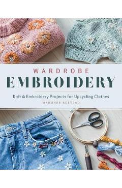 Wardrobe Embroidery: Knit & Embroidery Projects for Upcycling Clothes - Warunee Bolstad
