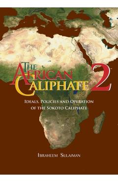 The African Caliphate 2: Ideals, Policies and Operation of the Sokoto Caliphate - Ibraheem Sulaiman