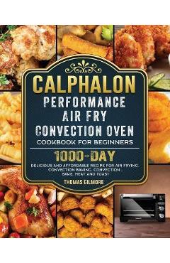 Calphalon Performance Air Fry Convection Oven Cookbook for Beginners: 1000-Day Delicious and Affordable Recipe for Air Frying, Convection Baking, Conv - Thomas Gilmore