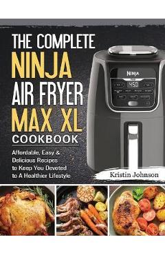 The Complete Ninja Air Fryer Max XL Cookbook: Affordable, Easy & Delicious Recipes to Keep You Devoted to A Healthier Lifestyle - Kristin Johnson