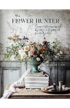 The Flower Hunter: Seasonal Flowers Inspired by Nature and Gathered from the Garden - Lucy Hunter