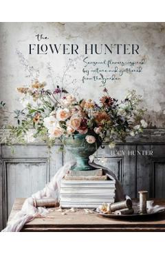 The Flower Hunter: Seasonal Flowers Inspired by Nature and Gathered from the Garden - Lucy Hunter