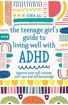 The Teenage Girl's Guide to Living Well with ADHD: Improve Your Self-Esteem, Self-Care and Self Knowledge - Sonia Ali