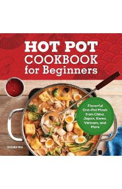 Hot Pot Cookbook for Beginners: Flavorful One-Pot Meals from China, Japan, Korea, Vietnam, and More - Susan Ng