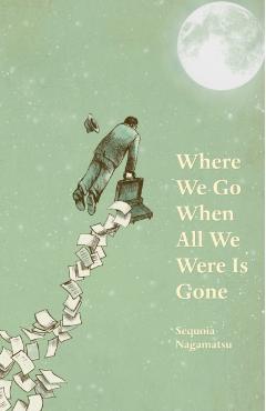 Where We Go When All We Were Is Gone - Sequoia Nagamatsu
