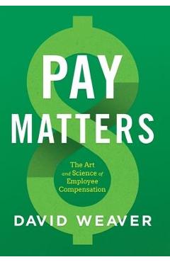 Pay Matters: The Art and Science of Employee Compensation - David Weaver