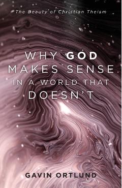 Why God Makes Sense in a World That Doesn't: The Beauty of Christian Theism - Gavin Ortlund
