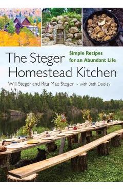 The Steger Homestead Kitchen: Simple Recipes for an Abundant Life - Will Steger