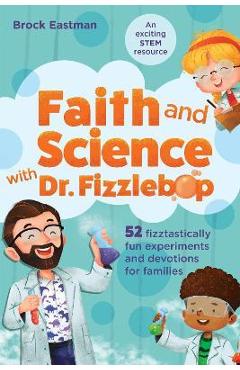 Faith and Science with Dr. Fizzlebop: 52 Fizztastically Fun Experiments and Devotions for Families - Brock Eastman
