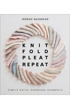Knit Fold Pleat Repeat: Simple Knits, Gorgeous Garments - Norah Gaughan