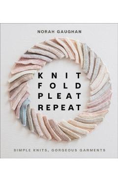 Knit Fold Pleat Repeat: Simple Knits, Gorgeous Garments