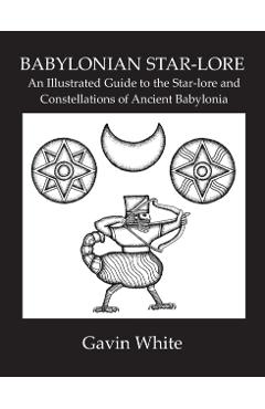 Babylonian Star-Lore. an Illustrated Guide to the Star-Lore and Constellations of Ancient Babylonia - Gavin White