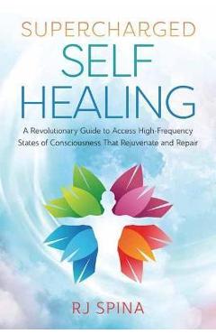 Supercharged Self-Healing: A Revolutionary Guide to Access High-Frequency States of Consciousness That Rejuvenate and Repair - Rj Spina