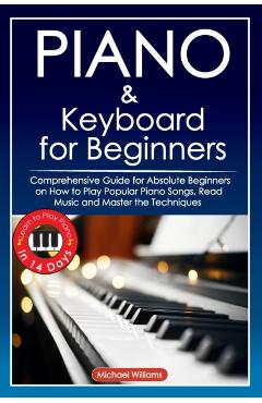 Piano and Keyboard for Beginners: Comprehensive Guide for Absolute Beginners on How to Play Popular Piano Songs, Read Music and Master the Techniques - Michael Williams