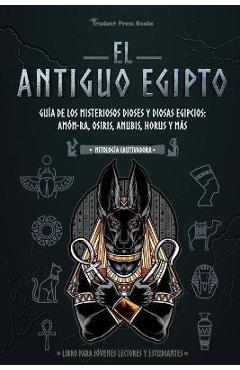 El antiguo Egipto: Gu�a de los misteriosos dioses y diosas egipcios: Am�n-Ra, Osiris, Anubis, Horus y m�s (Libro para j�venes lectores y - Student Press Books