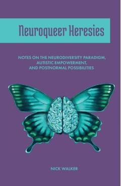 Neuroqueer Heresies: Notes on the Neurodiversity Paradigm, Autistic Empowerment, and Postnormal Possibilities - Nick Walker