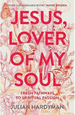 Jesus, Lover of My Soul: Fresh Pathways to Spiritual Passion - Julian Hardyman