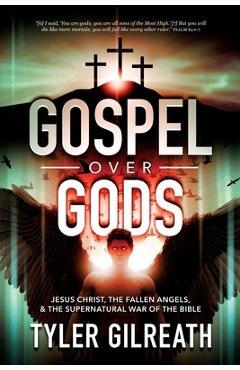 Gospel Over Gods: Jesus Christ, the Fallen Angels, and the Supernatural War of the Bible - Tyler Gilreath