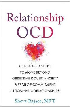 Relationship Ocd: A Cbt-Based Guide to Move Beyond Obsessive Doubt, Anxiety, and Fear of Commitment in Romantic Relationships - Sheva Rajaee