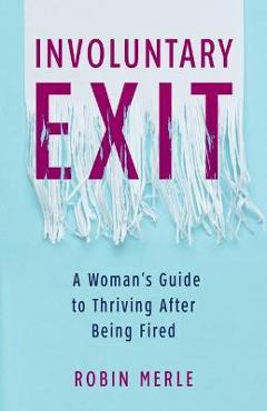 Involuntary Exit: A Woman\'s Guide to Thriving After Being Fired - Robin Merle