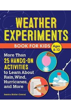 Weather Experiments Book for Kids: More Than 25 Hands-On Activities to Learn about Rain, Wind, Hurricanes, and More - Jessica Stoller-conrad