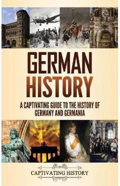 German History: A Captivating Guide to the History of Germany and Germania - Captivating History
