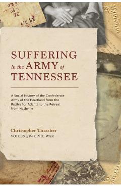 Suffering in the Army of Tennessee: A Social History of the Confederate Army of the Heartland from the Battles for Atlanta to the Retreat from Nashvil - Christopher Thrasher