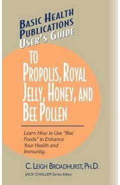 User\'s Guide to Propolis, Royal Jelly, Honey, and Bee Pollen: Learn How to Use Bee Foods to Enhance Your Health and Immunity. - C. Leigh Broadhurst