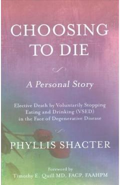Choosing to die: a personal story: elective death by voluntarily stopping eating and drinking (vsed) in the face of degenerative diseas - phyllis shacter
