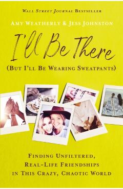 I'll Be There (But I'll Be Wearing Sweatpants): Finding Unfiltered, Real-Life Friendships in This Crazy, Chaotic World - Amy Weatherly