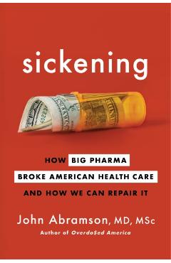 Sickening: How Big Pharma Broke American Health Care and How We Can Repair It - John Abramson