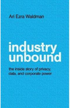 Industry Unbound: The Inside Story of Privacy, Data, and Corporate Power - Ari Ezra Waldman