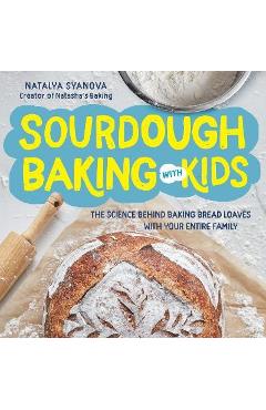 Sourdough Baking with Kids: The Science Behind Baking Bread Loaves with Your Entire Family - Natalya Syanova