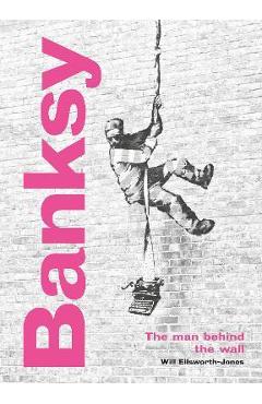 Banksy: The Man Behind the Wall: Revised and Illustrated Edition - Will Ellsworth-jones