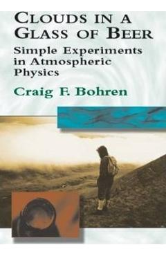 Clouds in a Glass of Beer: Simple Experiments in Atmospheric Physics - Craig F. Bohren