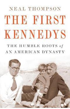 The First Kennedys: The Humble Roots of an American Dynasty - Neal Thompson