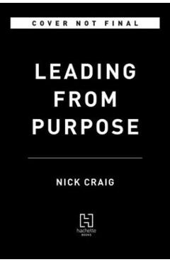 Leading from Purpose: Clarity and the Confidence to Act When It Matters Most - Nick Craig