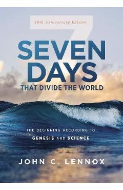 Seven Days That Divide the World, 10th Anniversary Edition: The Beginning According to Genesis and Science - John C. Lennox
