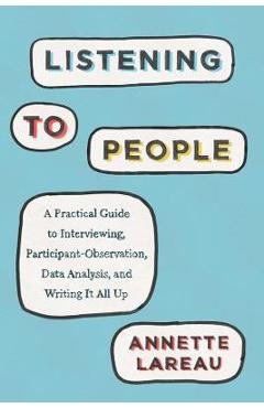 Listening to People: A Practical Guide to Interviewing, Participant Observation, Data Analysis, and Writing It All Up - Annette Lareau
