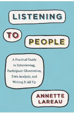 Listening to People: A Practical Guide to Interviewing, Participant Observation, Data Analysis, and Writing It All Up - Annette Lareau