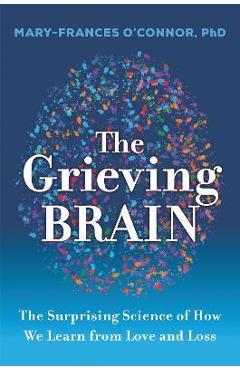 The Grieving Brain: The Surprising Science of How We Learn from Love and Loss - Mary-frances O'connor