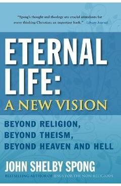 Eternal Life: A New Vision: Beyond Religion, Beyond Theism, Beyond Heaven and Hell - John Shelby Spong