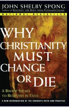 Why Christianity Must Change or Die: A Bishop Speaks to Believers in Exile - John Shelby Spong