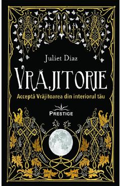 Vrajitorie. Accepta Vrajitoarea din interiorul tau - Juliet Diaz - PRESTIGE