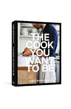 The Cook You Want to Be: Everyday Recipes to Impress [A Cookbook] - Andy Baraghani