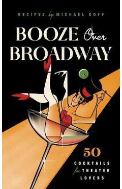 Booze Over Broadway: 50 Cocktails for Theatre Lovers - Tiller Press