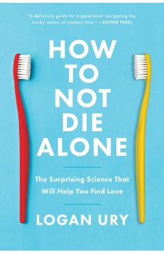 How to Not Die Alone: The Surprising Science That Will Help You Find Love - Logan Ury