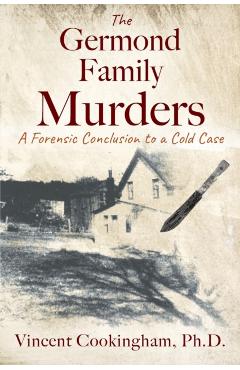 The Germond Family Murders: A Forensic Conclusion to a Cold Case - Vincent Cookingham