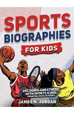Sports Biographies for Kids: Decoding Greatness With The Greatest Players from the 1960s to Today (Biographies of Greatest Players of All Time) - James H. Jordan