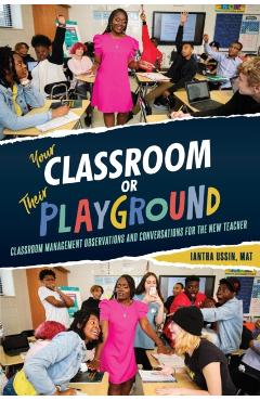 Your Classroom or Their Playground: Classroom Management Observations and Conversations for the New Teacher - Iantha Ussin